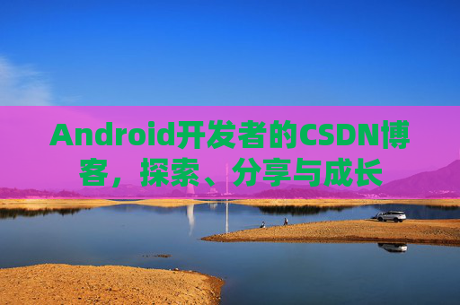 Android开发者的CSDN博客，探索、分享与成长